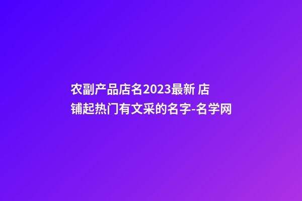 农副产品店名2023最新 店铺起热门有文采的名字-名学网-第1张-店铺起名-玄机派